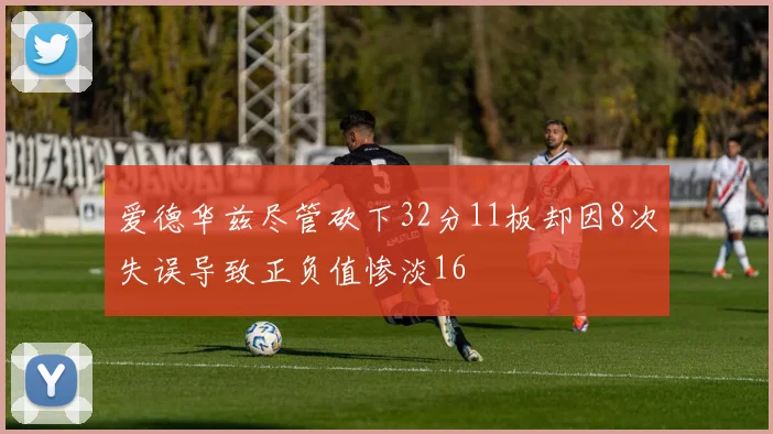 爱德华兹尽管砍下32分11板却因8次失误导致正负值惨淡16
