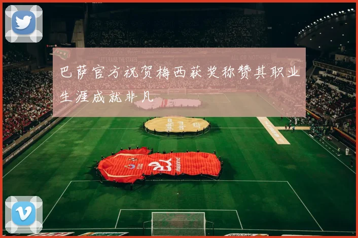 巴萨官方祝贺梅西获奖称赞其职业生涯成就非凡