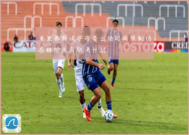 老里弗斯谈字母哥出场时间限制仍在继续未有取消计划