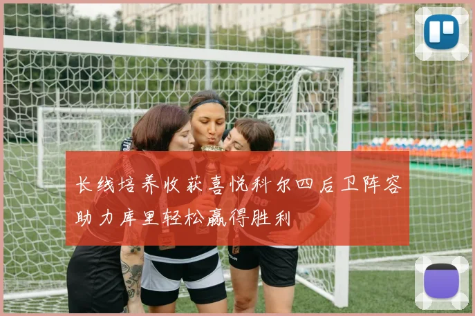 长线培养收获喜悦科尔四后卫阵容助力库里轻松赢得胜利