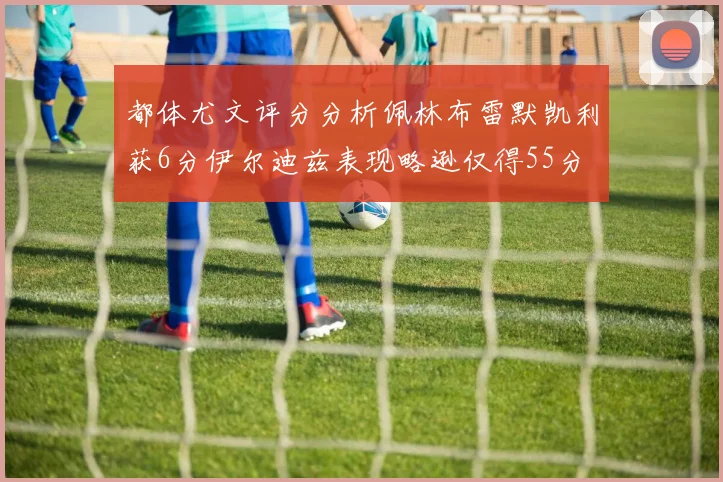都体尤文评分分析佩林布雷默凯利获6分伊尔迪兹表现略逊仅得55分