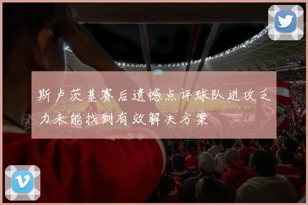 斯卢茨基赛后遗憾点评球队进攻乏力未能找到有效解决方案