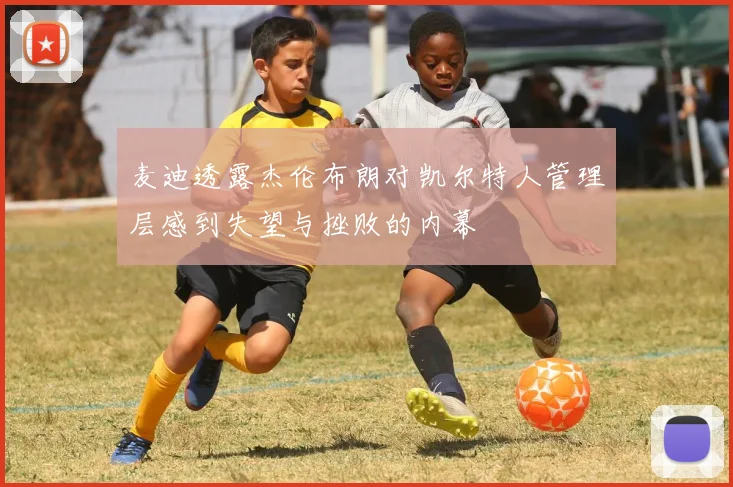 麦迪透露杰伦布朗对凯尔特人管理层感到失望与挫败的内幕