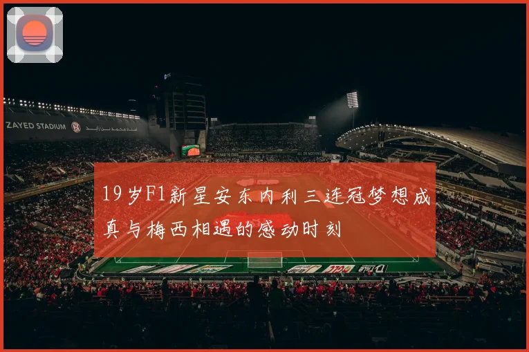 19岁F1新星安东内利三连冠梦想成真与梅西相遇的感动时刻