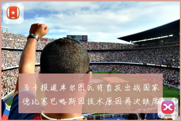 马卡报道库尔图瓦将首发出战国家德比塞巴略斯因技术原因再次缺席