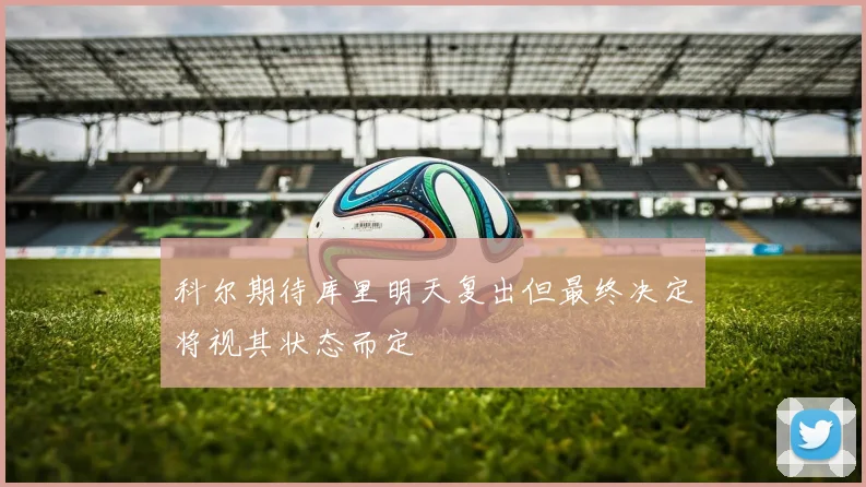 科尔期待库里明天复出但最终决定将视其状态而定