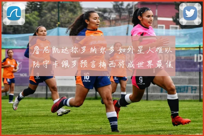 詹尼凯达称罗纳尔多如外星人难以防守卡佩罗预言梅西将成世界最佳