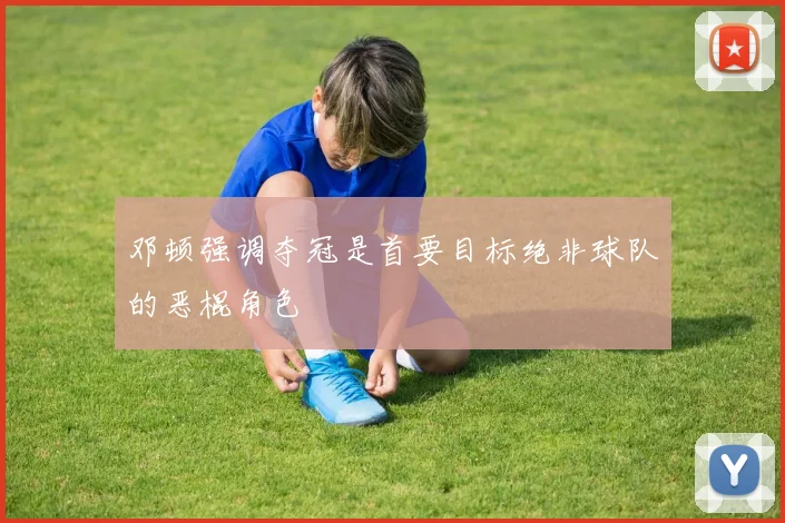 邓顿强调夺冠是首要目标绝非球队的恶棍角色