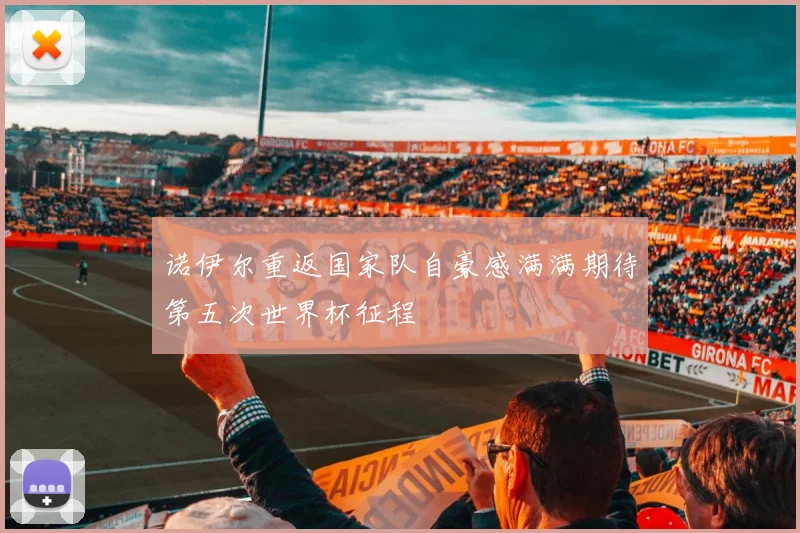 诺伊尔重返国家队自豪感满满期待第五次世界杯征程