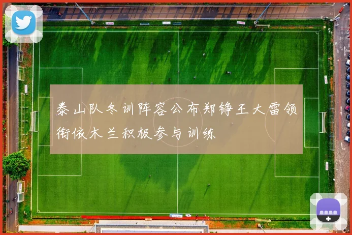 泰山队冬训阵容公布郑铮王大雷领衔依木兰积极参与训练