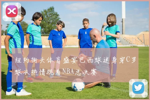 纽约街头体育盛宴巴西球迷身穿C罗球衣热情观看NBA总决赛