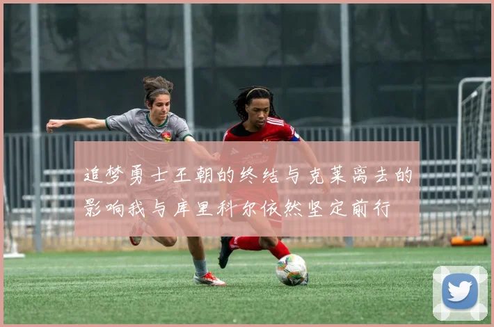 追梦勇士王朝的终结与克莱离去的影响我与库里科尔依然坚定前行