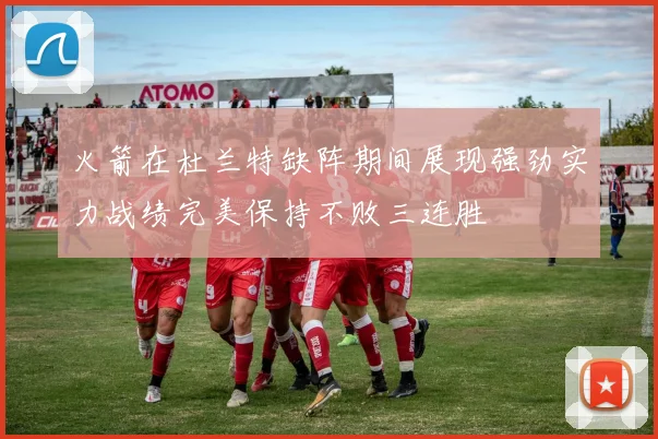 火箭在杜兰特缺阵期间展现强劲实力战绩完美保持不败三连胜
