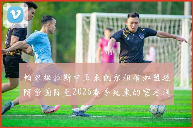 帕尔梅拉斯中卫米凯尔租借加盟迈阿密国际至2026赛季结束的官方消息