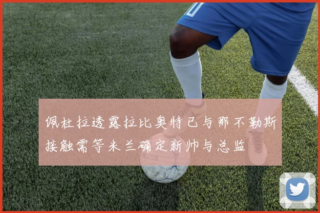 佩杜拉透露拉比奥特已与那不勒斯接触需等米兰确定新帅与总监