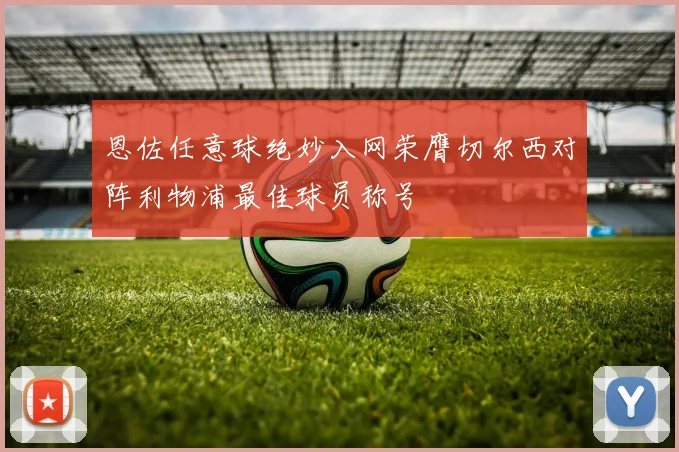 恩佐任意球绝妙入网荣膺切尔西对阵利物浦最佳球员称号