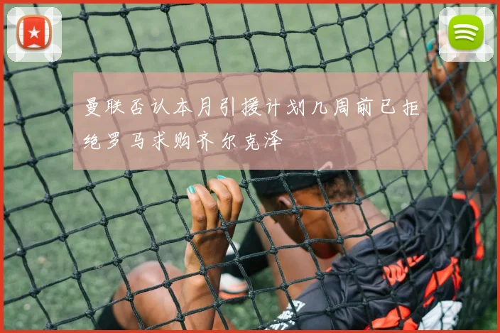 曼联否认本月引援计划几周前已拒绝罗马求购齐尔克泽