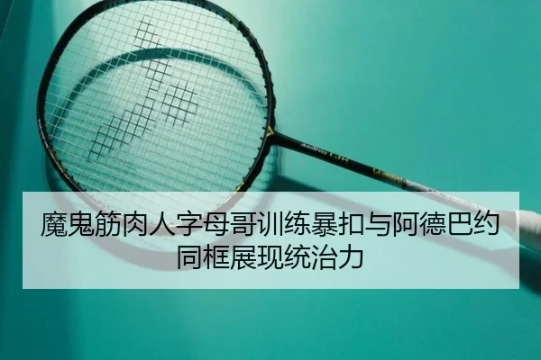 魔鬼筋肉人字母哥训练暴扣与阿德巴约同框展现统治力